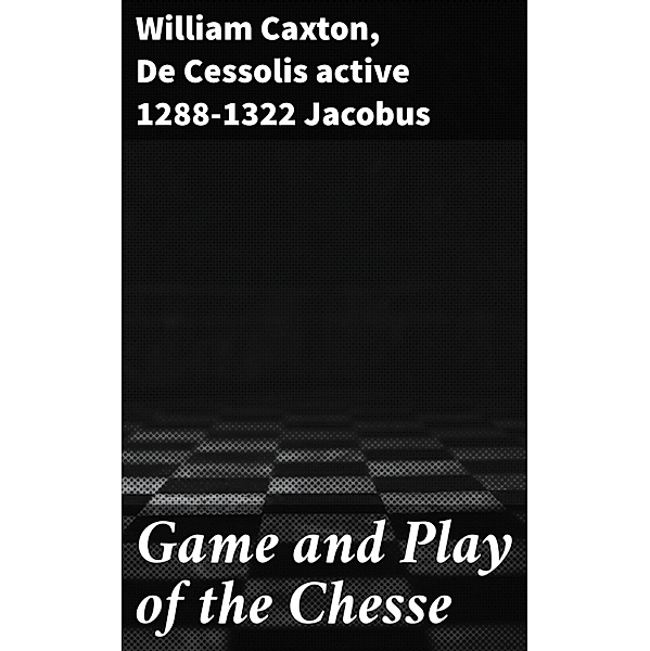 Game and Play of the Chesse, William Caxton, De Cessolis Jacobus