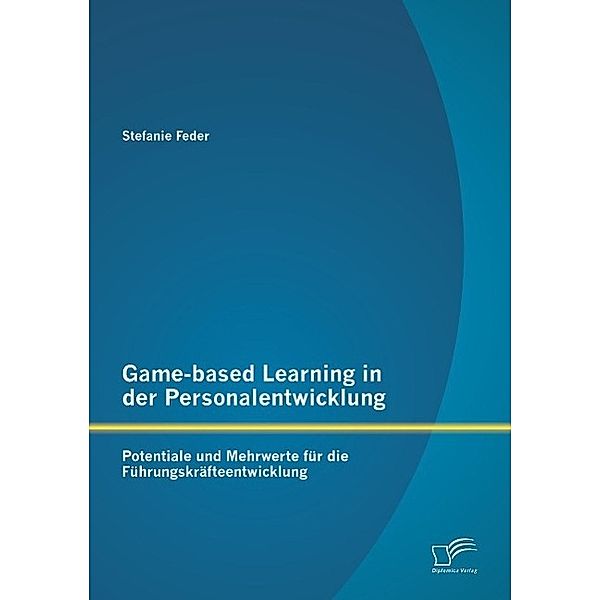 Game-based Learning in der Personalentwicklung: Potentiale und Mehrwerte für die Führungskräfteentwicklung, Stefanie Feder