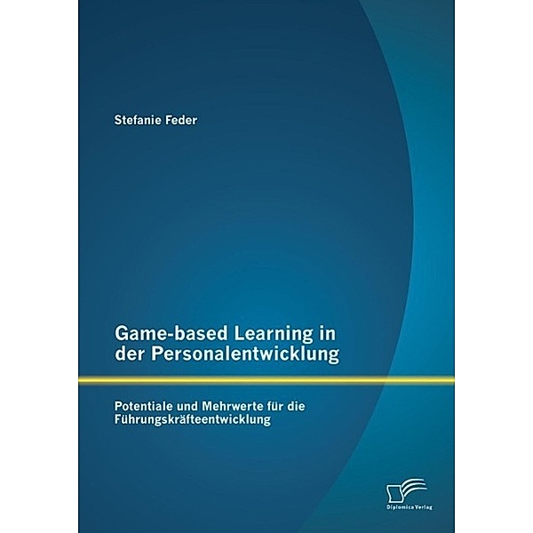 Game-based Learning in der Personalentwicklung: Potentiale und Mehrwerte für die Führungskräfteentwicklung, Stefanie Feder