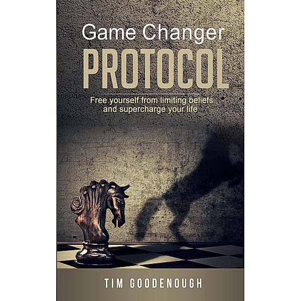 Game Changer Protocol: Free Yourself From Limiting Beliefs And Supercharge Your Life, Tim Goodenough