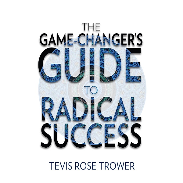 Game Changer's Guide to Radical Success / BookBaby, Tevis Rose Trower