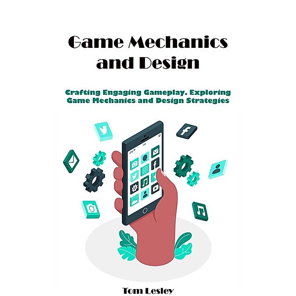 Game Mechanics and Design: Crafting Engaging Gameplay. Exploring Game Mechanics and Design Strategies, Tom Lesley