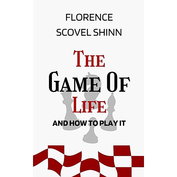 Game of Life and How to Play It: The Original Unabridged And Complete Edition (Florence Scovel Shinn Classics), Scovel Shinn Florence Scovel Shinn