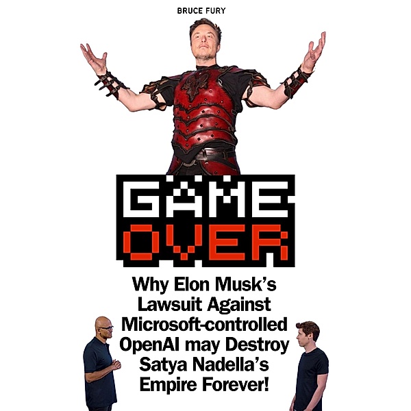 Game Over: Why Elon Musk's Lawsuit Against Microsoft-controlled OpenAI may Destroy Satya Nadella's Empire Forever!, Bruce Fury