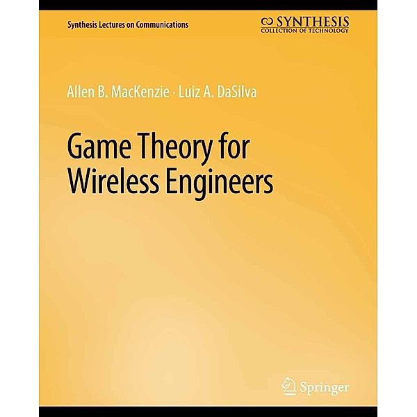 Game Theory for Wireless Engineers / Synthesis Lectures on Communications, Allen B. MacKenzie, Luiz A. DaSilva