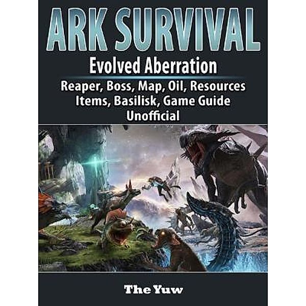 GAMER GUIDES LLC: Ark Survival Evolved Aberration, Reaper, Boss, Map, Oil, Resources, Items, Basilisk, Game Guide Unofficial, The Yuw