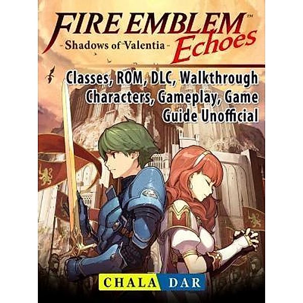 GAMER GUIDES LLC: Fire Emblem Echoes Shadows of Valentia, Classes, ROM, DLC, Walkthrough, Characters, Gameplay, Game Guide Unofficial, Chala Dar