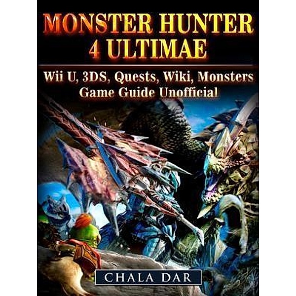 GAMER GUIDES LLC: Monster Hunter 4 Ultimate Wii U, 3DS, Quests, Wiki, Monsters, Game Guide Unofficial, Chala Dar