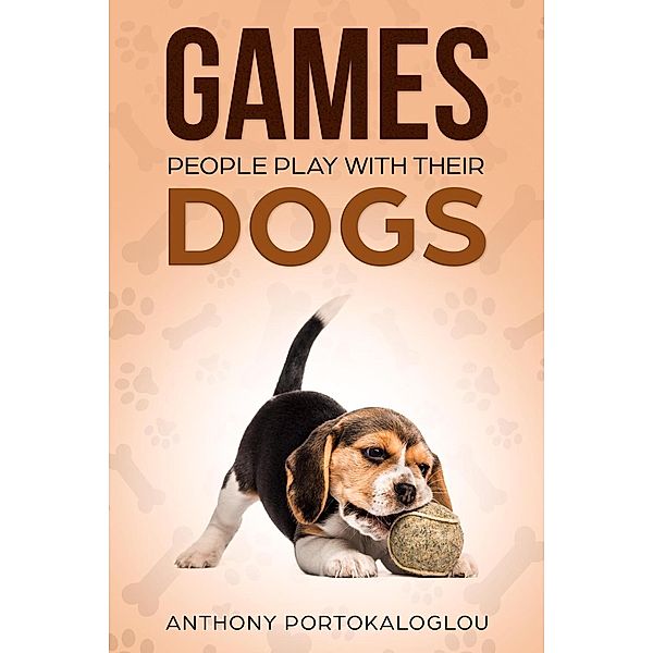 Games People Play With Their Dogs: Discover Fun Games to Play With Your Pet, Anthony Portokaloglou