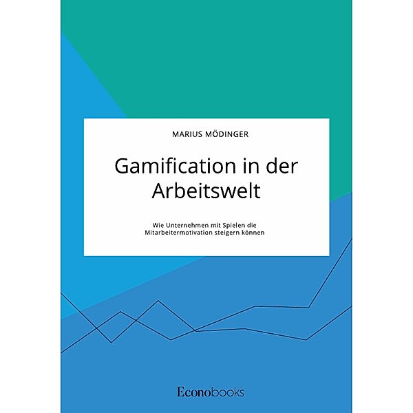 Gamification in der Arbeitswelt. Wie Unternehmen mit Spielen die Mitarbeitermotivation steigern können, Marius Mödinger