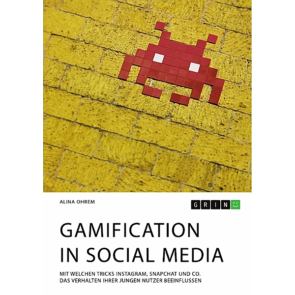 Gamification in Social Media. Mit welchen Tricks Instagram, Snapchat und Co. das Verhalten ihrer jungen Nutzer beeinflussen, Alina Ohrem