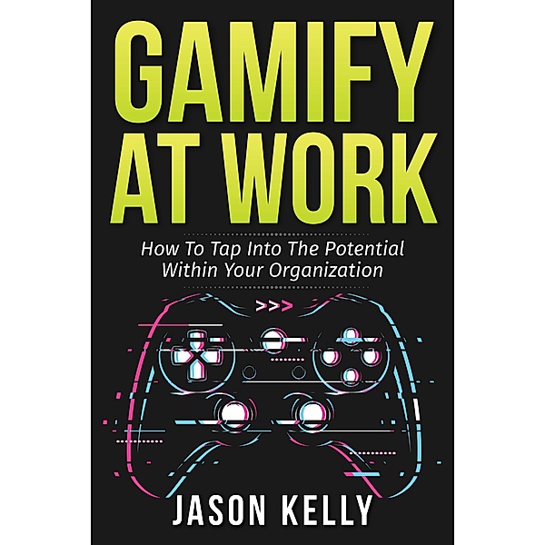 Gamify at Work: How to Tap Into the Potential Within Your Organization / Tellwell Publishing, Jason Kelly
