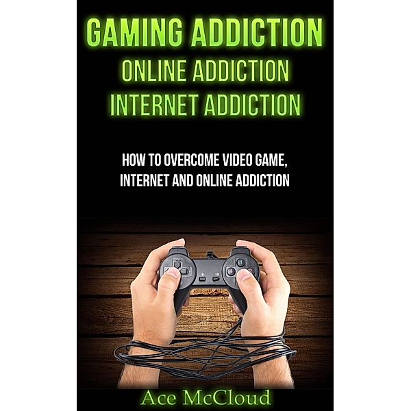 Gaming Addiction: Online Addiction: Internet Addiction: How To Overcome Video Game, Internet, And Online Addiction, Ace Mccloud