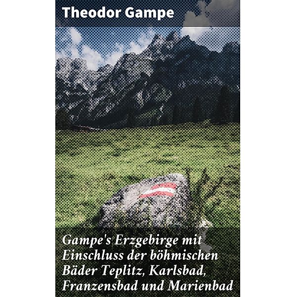 Gampe's Erzgebirge mit Einschluss der böhmischen Bäder Teplitz, Karlsbad, Franzensbad und Marienbad, Theodor Gampe