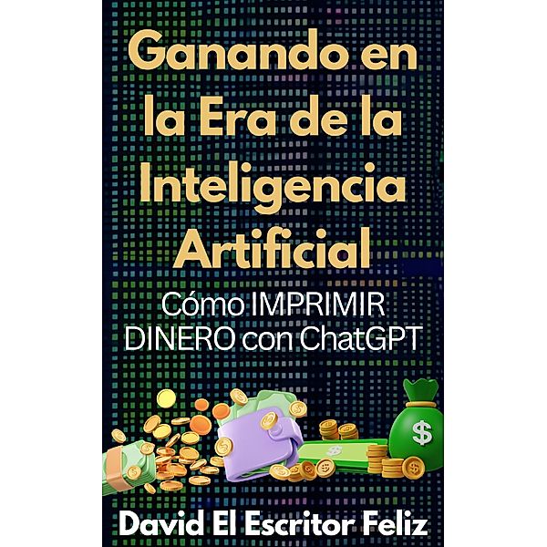 Ganando en la Era de la Inteligencia Artificial Cómo IMPRIMIR DINERO con ChatGPT, David El Escritor Feliz