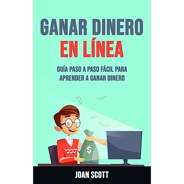 Ganar Dinero En Línea: Guía Paso A Paso Fácil Para Aprender A Ganar Dinero, Joan Scott