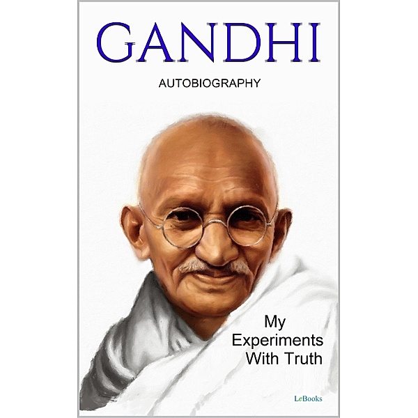 GANDHI: My Experiments With Truth - Autobiography, Mohandas K. Gandhi