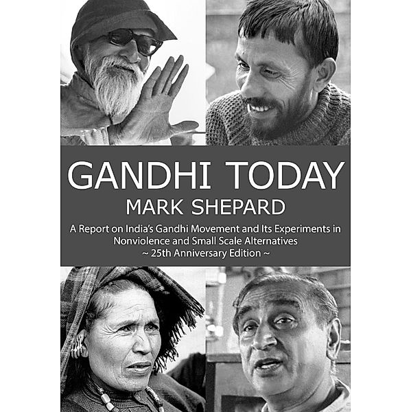 Gandhi Today: A Report on India's Gandhi Movement and Its Experiments in Nonviolence and Small Scale Alternatives (25th Anniversary Edition), Mark Shepard