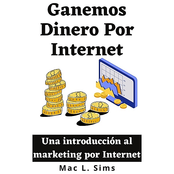 Ganemos Dinero Por Internet: Una introducción al marketing por Internet, Mac L. Sims
