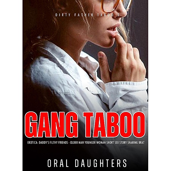 Gang Taboo Erotica: Daddy's Filthy Friends - Older Man Younger Woman Short Sex Story Sharing Brat (Dirty Father Taboo, #2) / Dirty Father Taboo, Oral Daughters