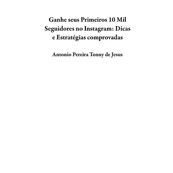 Ganhe seus Primeiros 10 Mil Seguidores no Instagram:    Dicas e Estratégias comprovadas, Antonio Pereira Tonny de Jesus