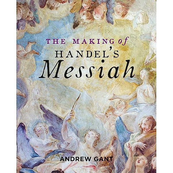 Gant, A: Making of Handel's Messiah, The, Andrew Gant