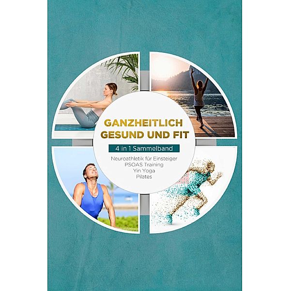 Ganzheitlich gesund und fit - 4 in 1 Sammelband: PSOAS Training | Pilates | Yin Yoga | Neuroathletik für Einsteiger, Moritz Engberts