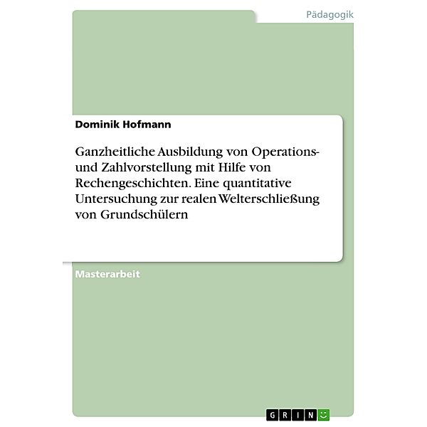 Ganzheitliche Ausbildung von Operations- und Zahlvorstellung mit Hilfe von Rechengeschichten. Eine quantitative Untersuchung zur realen Welterschließung von Grundschülern, Dominik Hofmann