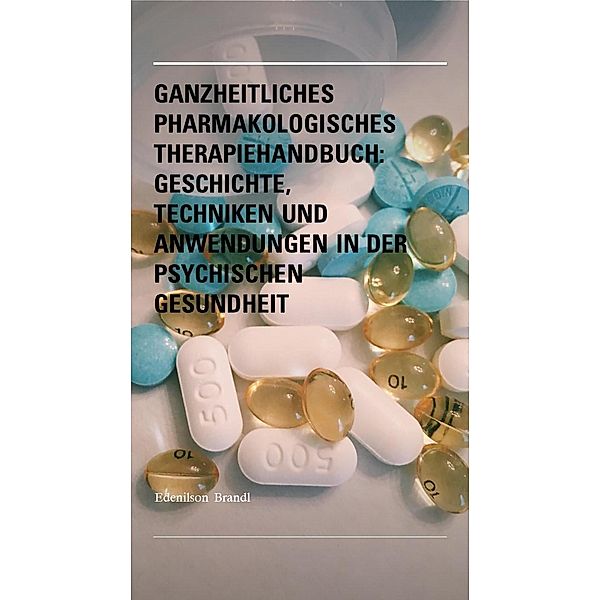 Ganzheitliches pharmakologisches Therapiehandbuch: Geschichte, Techniken und Anwendungen in der Psychischen Gesundheit, Edenilson Brandl