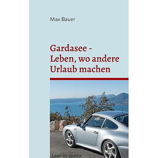 Gardasee - Leben, wo andere Urlaub machen, Max Bauer