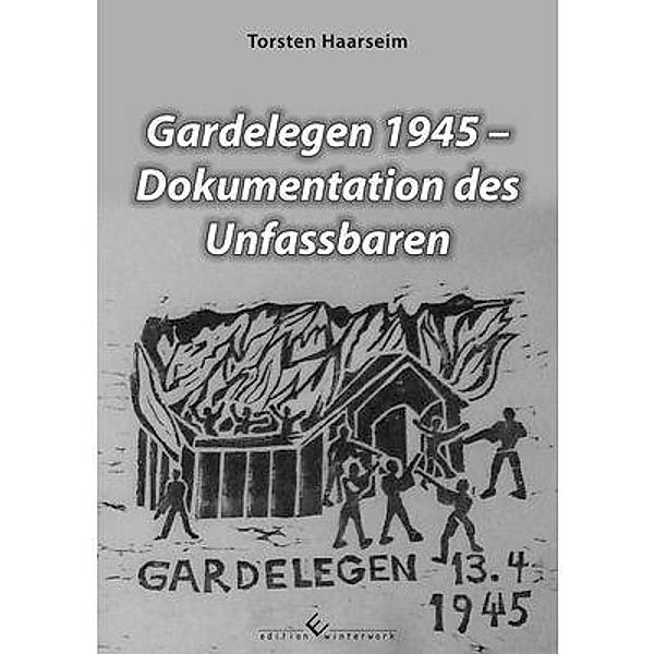 Gardelegen 1945 - Dokumentation des Unfassbaren, Torsten Haarseim