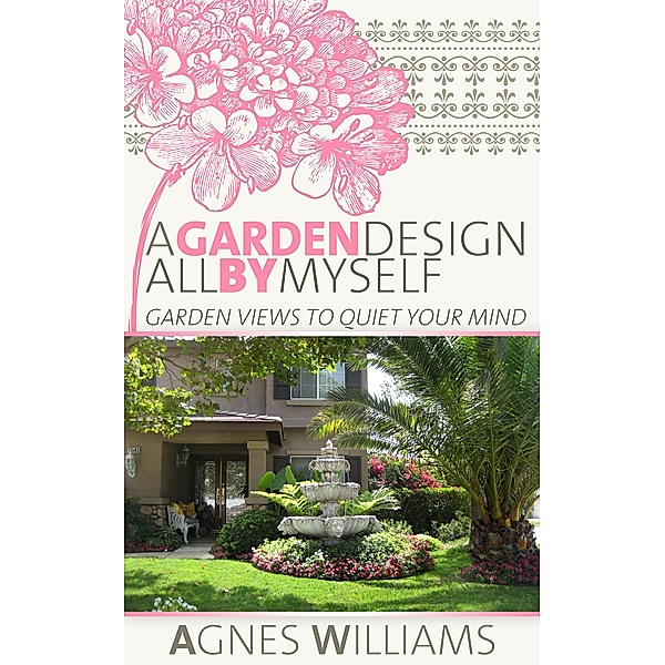Garden Design All By Myself: Garden Views To Quiet Your Mind / Agnes Williams, Agnes Williams