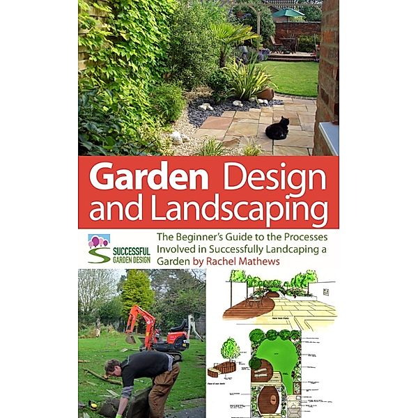 Garden Design and Landscaping - The Beginner's Guide to the Processes Involved with Successfully Landscaping a Garden (an overview), Rachel Mathews