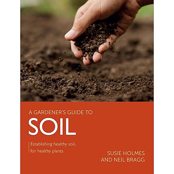 Gardener's Guide to Soil / A Gardener's Guide to, Susie Holmes, Neil Bragg