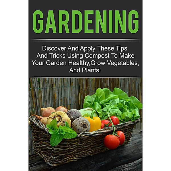 Gardening - Discover And Apply These Tips And Tricks Using Compost To Make Your Garden Healthy,Grow Vegetables,And Plants! / Old Natural Ways, Old Natural Ways