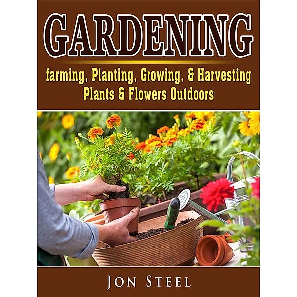 Gardening. Farming, Planting, Growing, & Harvesting Plants & Flowers Outdoors, Jon Steel