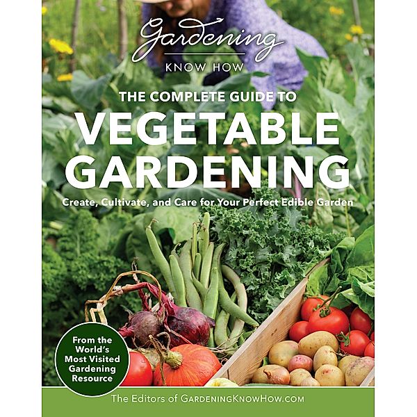 Gardening Know How - The Complete Guide to Vegetable Gardening, Editors of Gardening Know How