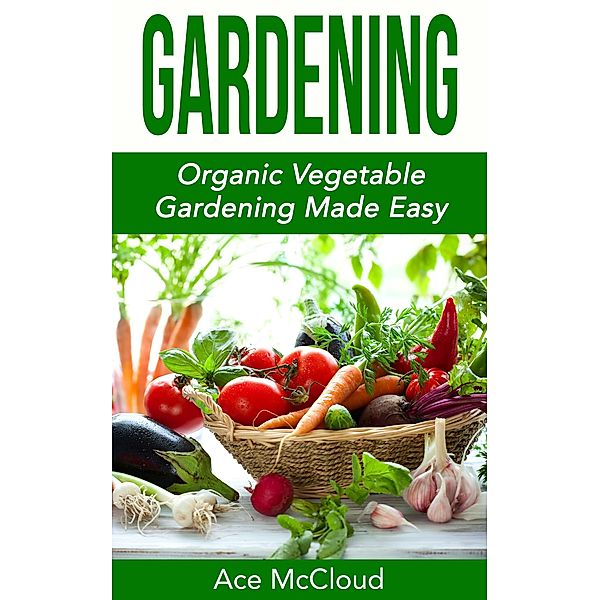 Gardening: Organic Vegetable Gardening Made Easy, Ace Mccloud