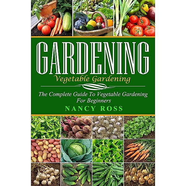 Gardening: The Complete Guide To Vegetable Gardening For Beginners, Nancy Ross