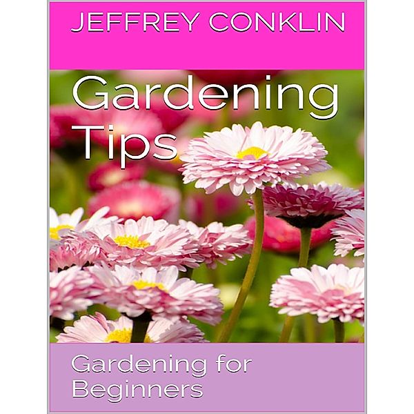 Gardening Tips: Gardening for Beginners, Jeffrey Conklin