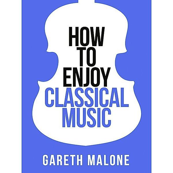 Gareth Malone's How To Enjoy Classical Music: HCNF (Collins Shorts, Book 5), Gareth Malone