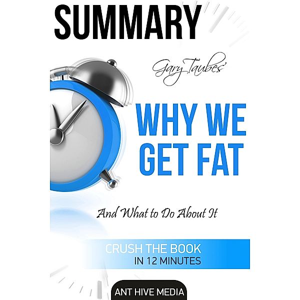 Gary Taubes'  Why We Get Fat: And What to Do About It Summary, AntHiveMedia