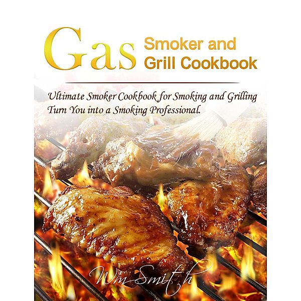 Gas Smoker and Grill Cookbook : Ultimate Smoker Cookbook for Smoking and Grilling,Turn You into a Smoking Professional, Wm Smith