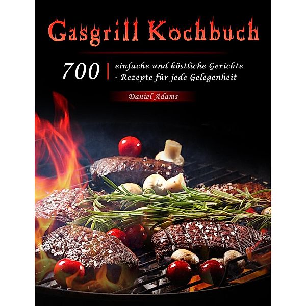 Gasgrill Kochbuch : 700 einfache und köstliche Gerichte - Rezepte für jede Gelegenheit, Daniel Adams