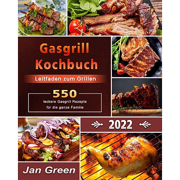 Gasgrill Kochbuch : Leitfaden zum Grillen,550+ leckere Gasgrill Rezepte für die ganze Familie, Jan Green