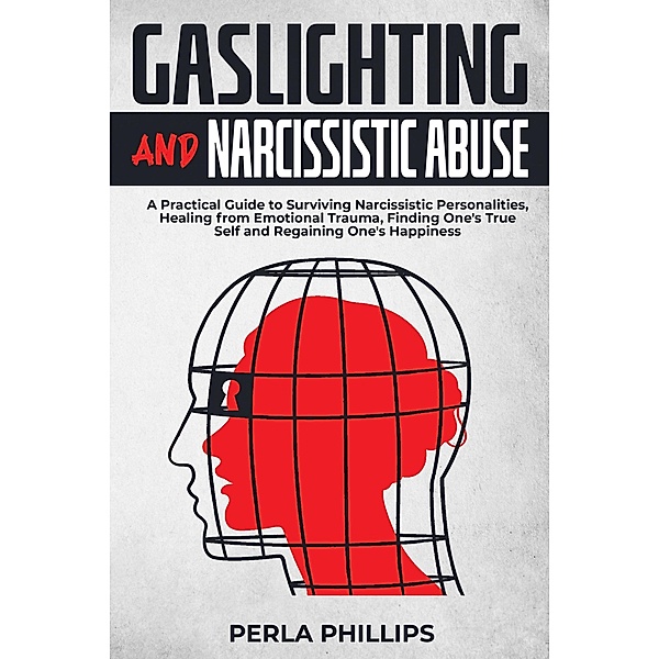 Gaslighting and Narcissistic Abuse: A Practical Guide to Surviving Narcissistic Personalities, Healing from Emotional Trauma, Finding One's True Self and Regaining One's Happiness, Perla Phillips