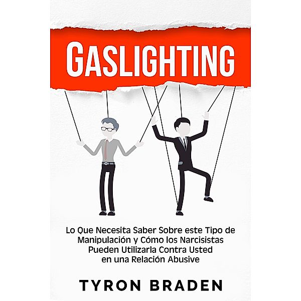 Gaslighting: Lo que necesita saber sobre este tipo de manipulación y cómo los narcisistas pueden utilizarla contra usted en una relación abusiva, Tyron Braden