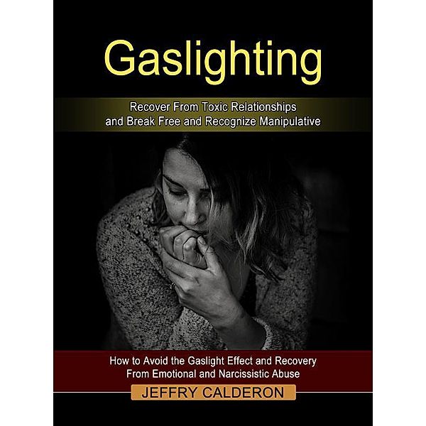 Gaslighting: Recover From Toxic Relationships and Break Free and Recognize Manipulative, Jeffry Calderon