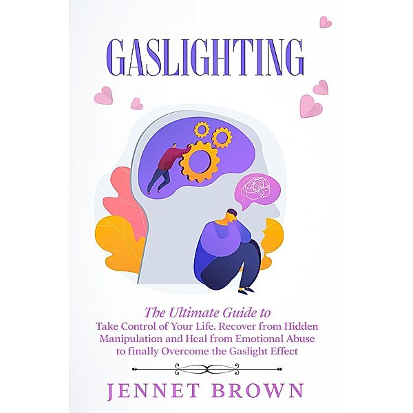Gaslighting: The Ultimate Guide to Take Control of Your Life. Recover from Hidden Manipulation and Heal from Emotional Abuse to finally Overcome the Gaslight Effect, Jennet Brown