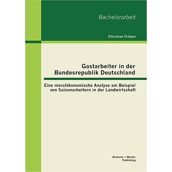 Gastarbeiter in der Bundesrepublik Deutschland: Eine moralökonomische Analyse am Beispiel von Saisonarbeitern in der Landwirtschaft, Christian Fritzen